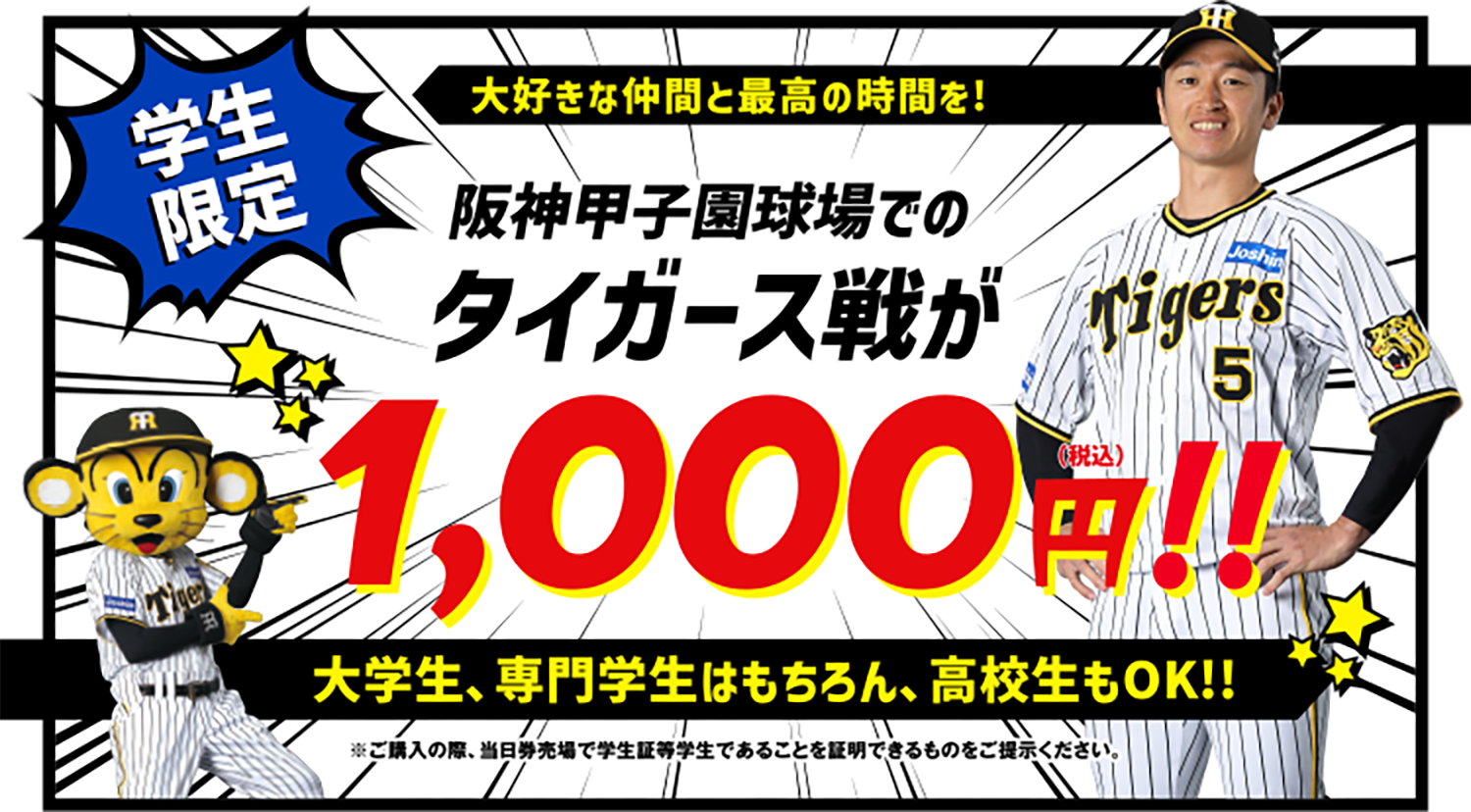 学生限定 阪神甲子園球場でのタイガース戦が1,000円!!（税込）大好きな仲間と最高の時間を! 大学生、専門学生はもちろん、高校生もOK!! ※ご購入の際、当日券売場で学生証等学生であることを証明できるものをご提示ください。