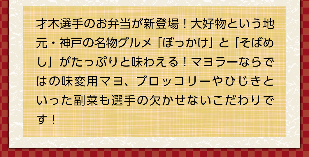 才木選手のお弁当が新登場！大好物という地元・神戸の名物グルメ「ぼっかけ」と「そばめし」がたっぷりと味わえる！ブロッコリーとひじきも欠かせないこだわりです！