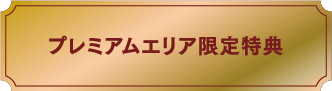 プレミアムエリア限定特典