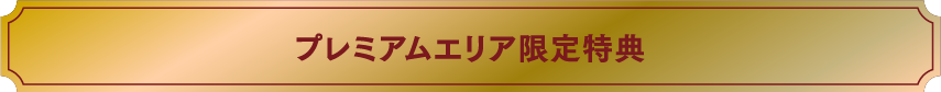 プレミアムエリア限定特典