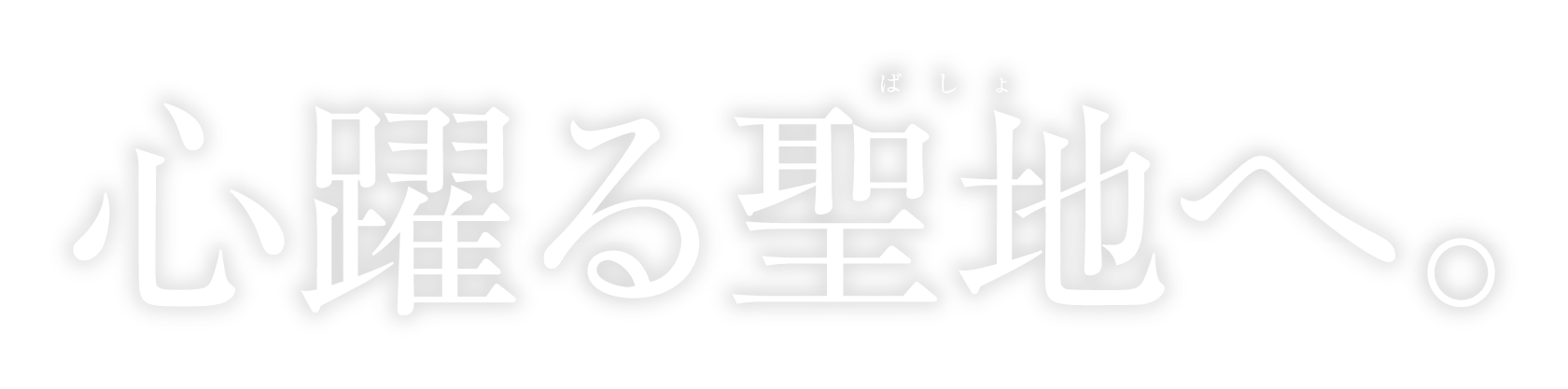 心躍る聖地へ。