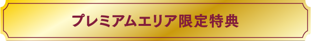 プレミアムエリア限定特典
