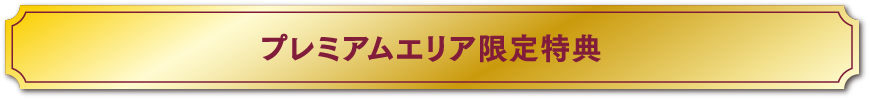 プレミアムエリア限定特典