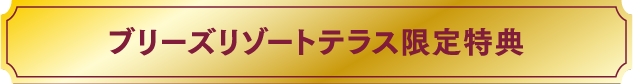 ブリーズリゾートテラス限定特典