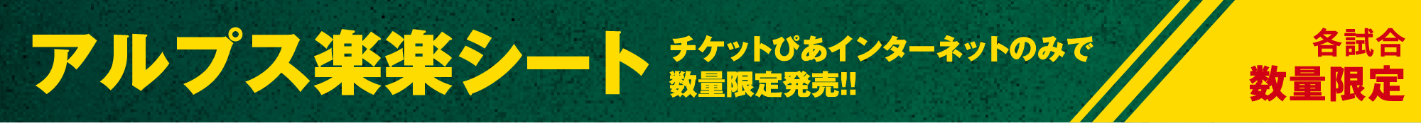 アルプス楽楽シート チケットぴあインターネットのみで数量限定発売!!各試合数量限定